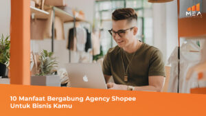 10 Manfaat Bergabung Agency Shopee Untuk Bisnis Kamu - MEA Digital Ageny